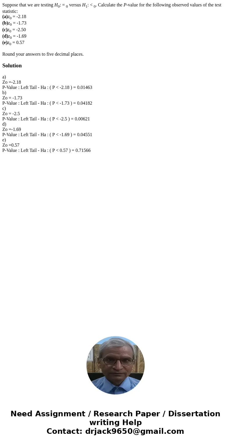 Suppose that we are testing H0: = 0 versus H1: < 0. Calculate the P-value for the following observed values of the test statistic: (a)z0 = -2.18 (b)z0 = -1.7
