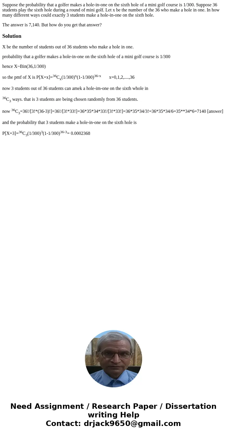 Suppose the probability that a golfer makes a hole-in-one on the sixth hole of a mini golf course is 1/300. Suppose 36 students play the sixth hole during a rou Suppose the probability that a golfer makes a hole-in-one on the sixth hole of a mini golf course is 1/300. Suppose 36 students play the sixth hole during a rou
