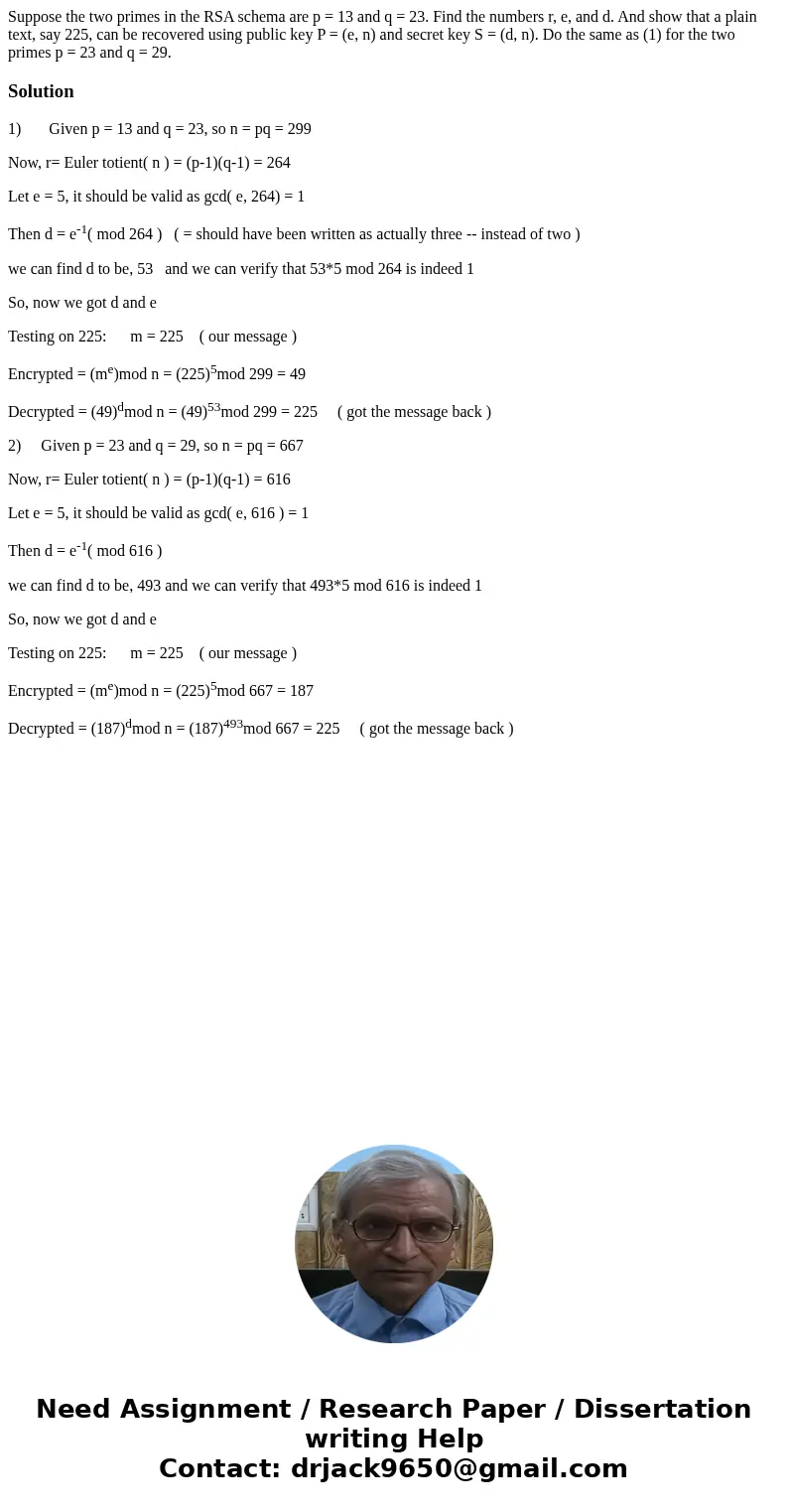 Suppose the two primes in the RSA schema are p = 13 and q = 23. Find the numbers r, e, and d. And show that a plain text, say 225, can be recovered using publi  Suppose the two primes in the RSA schema are p = 13 and q = 23. Find the numbers r, e, and d. And show that a plain text, say 225, can be recovered using publi