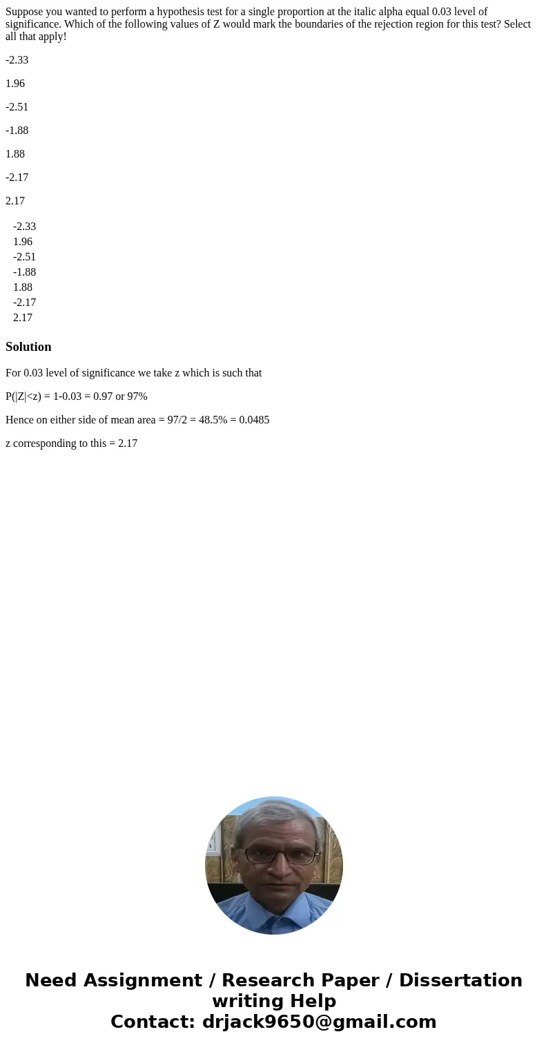 Suppose you wanted to perform a hypothesis test for a single proportion at the italic alpha equal 0.03 level of significance. Which of the following values of Z Suppose you wanted to perform a hypothesis test for a single proportion at the italic alpha equal 0.03 level of significance. Which of the following values of Z