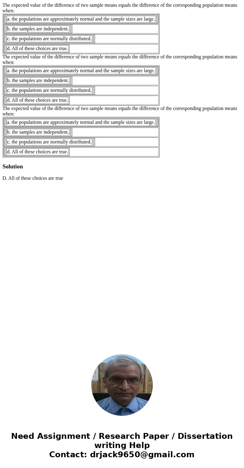  The expected value of the difference of two sample means equals the difference of the corresponding population means when: a. the populations are approximately