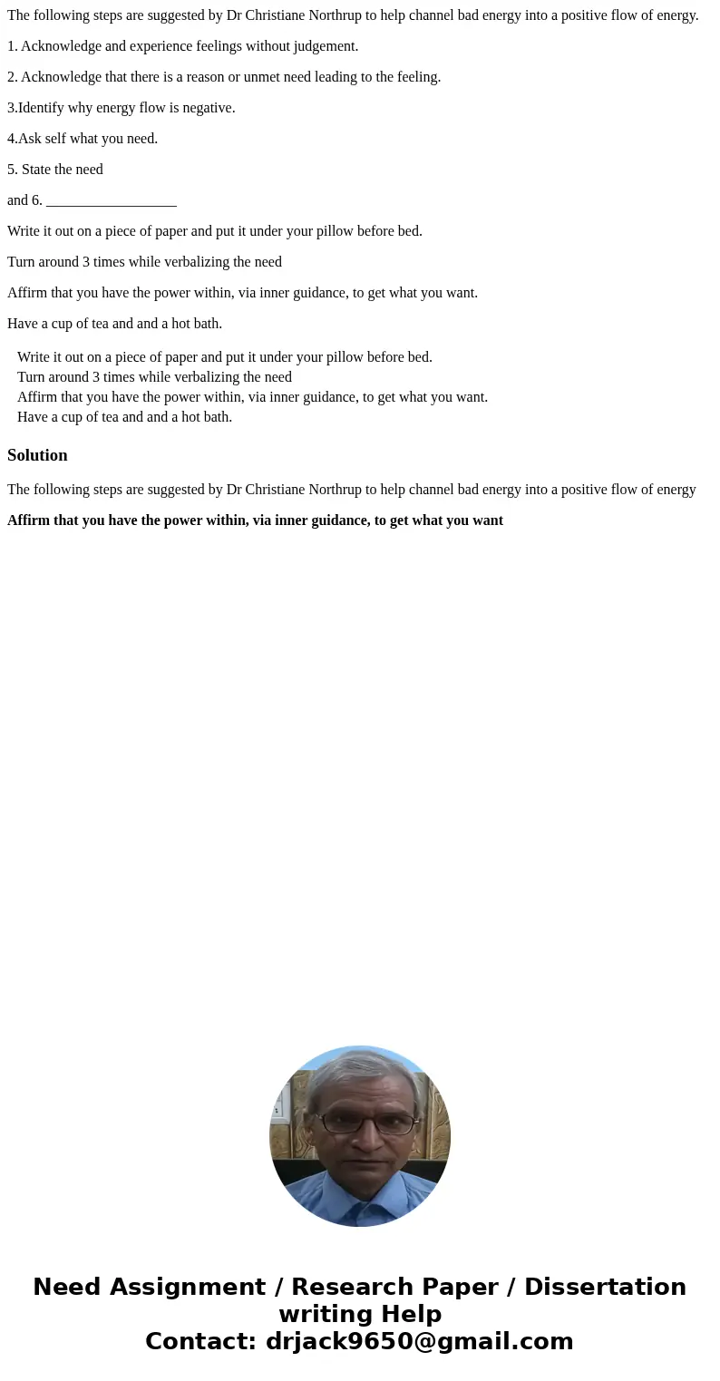 The following steps are suggested by Dr Christiane Northrup to help channel bad energy into a positive flow of energy. 1. Acknowledge and experience feelings wi The following steps are suggested by Dr Christiane Northrup to help channel bad energy into a positive flow of energy. 1. Acknowledge and experience feelings wi