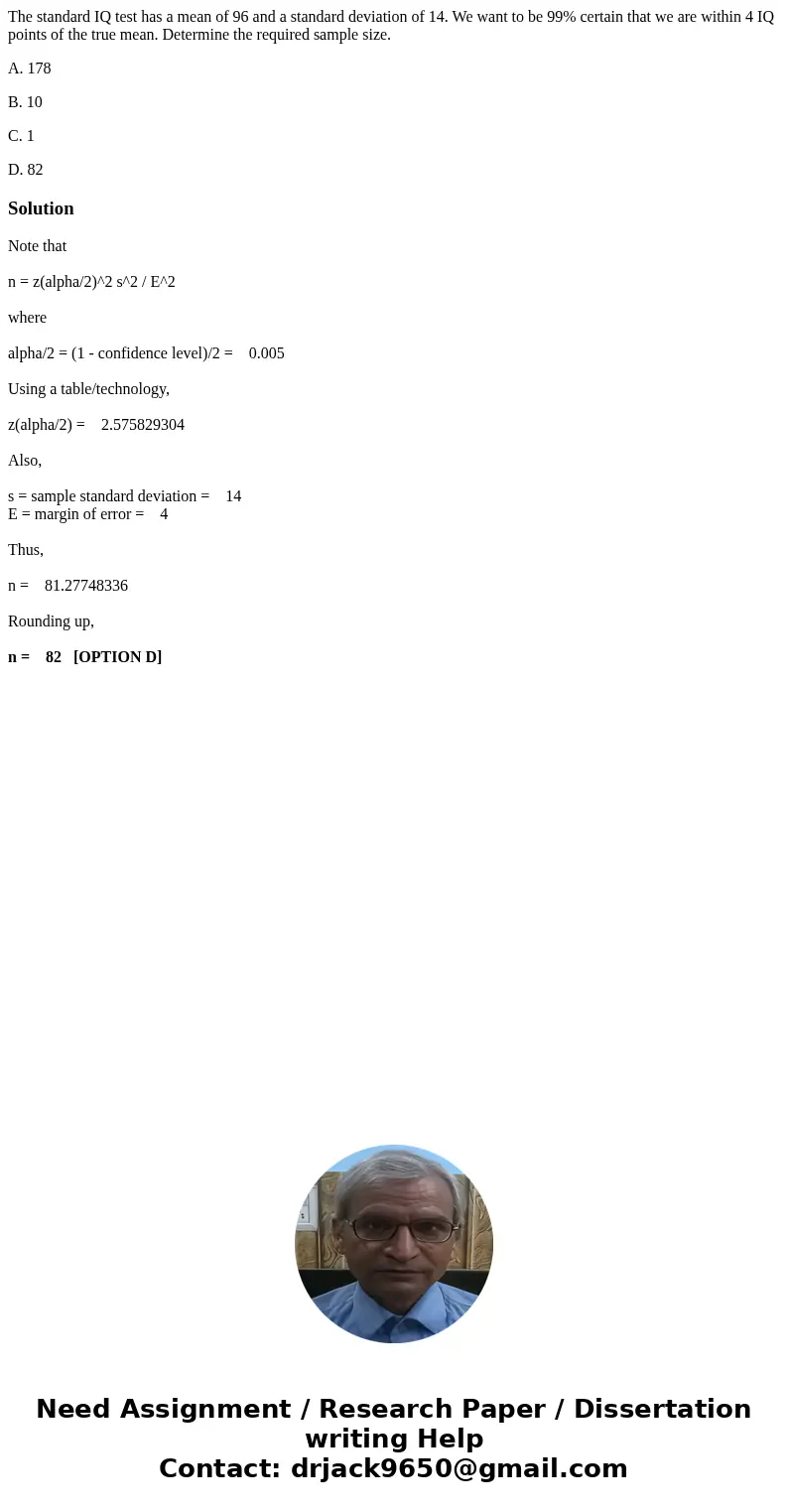 The standard IQ test has a mean of 96 and a standard deviation of 14. We want to be 99% certain that we are within 4 IQ points of the true mean. Determine the r The standard IQ test has a mean of 96 and a standard deviation of 14. We want to be 99% certain that we are within 4 IQ points of the true mean. Determine the r