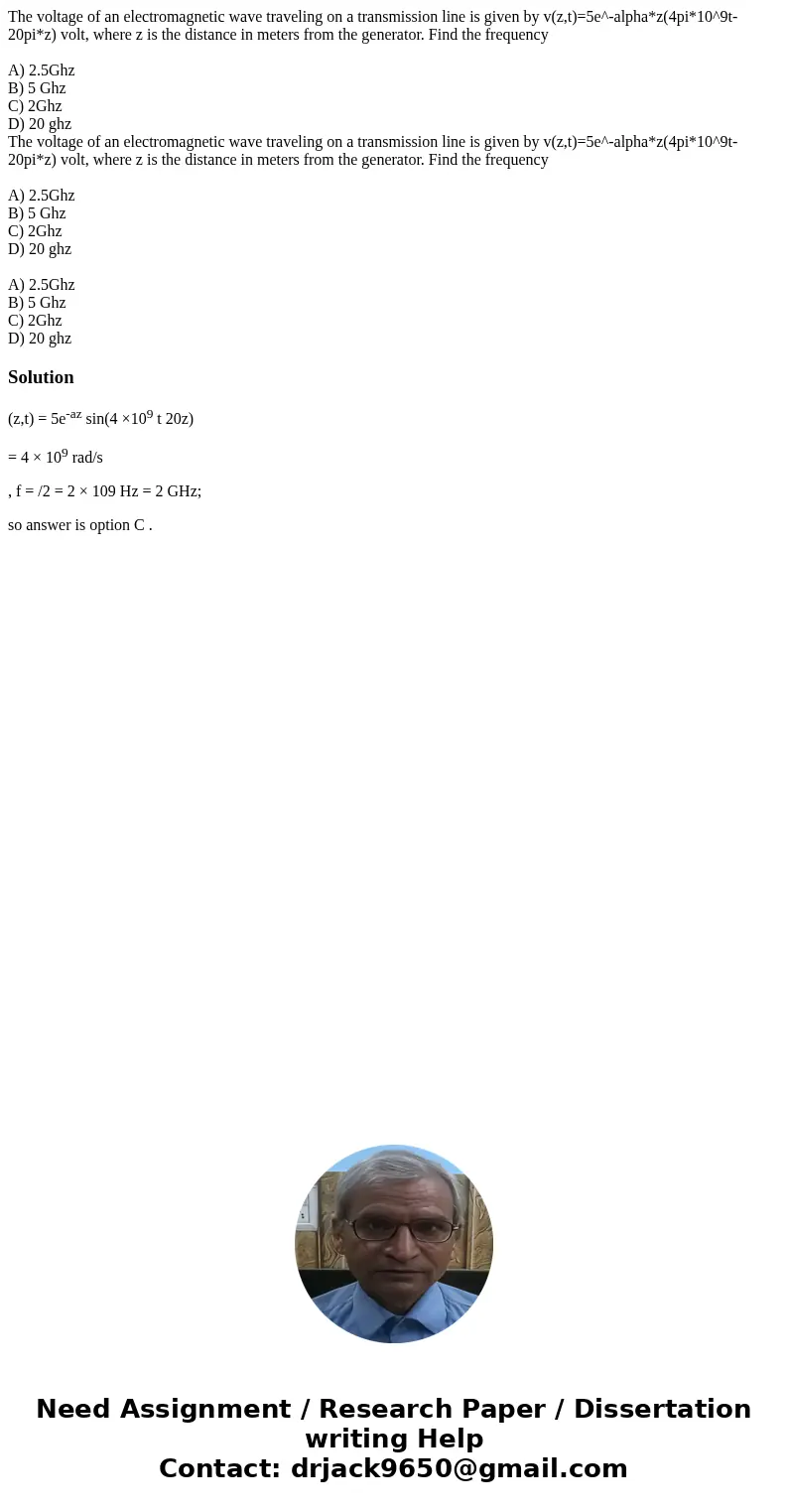The voltage of an electromagnetic wave traveling on a transmission line is given by v(z,t)=5e^-alpha*z(4pi*10^9t-20pi*z) volt, where z is the distance in meter  The voltage of an electromagnetic wave traveling on a transmission line is given by v(z,t)=5e^-alpha*z(4pi*10^9t-20pi*z) volt, where z is the distance in meter