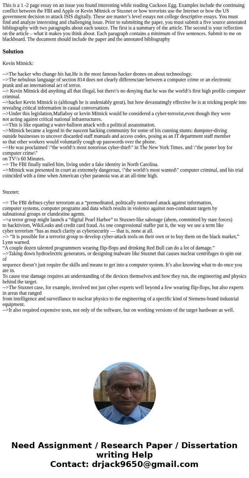 This is a 1 -2 page essay on an issue you found interesting while reading Cuckoos Egg. Examples include the continuing conflict between the FBI and Apple or Kev