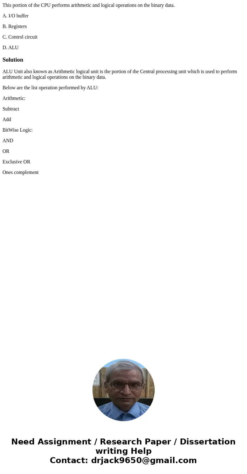 This portion of the CPU performs arithmetic and logical operations on the binary data. A. I/O buffer B. Registers C. Control circuit D. ALUSolutionALU Unit also