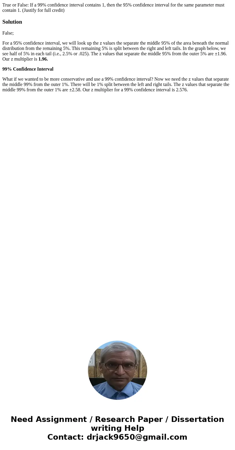 True or False: If a 99% confidence interval contains 1, then the 95% confidence interval for the same parameter must contain 1. (Justify for full credit)Solutio