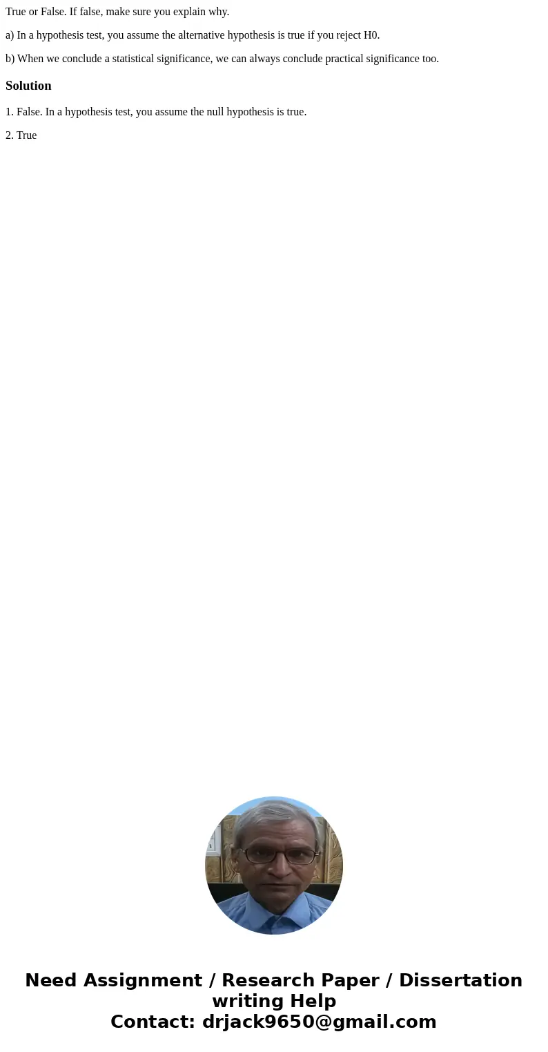 True or False. If false, make sure you explain why. a) In a hypothesis test, you assume the alternative hypothesis is true if you reject H0. b) When we conclude