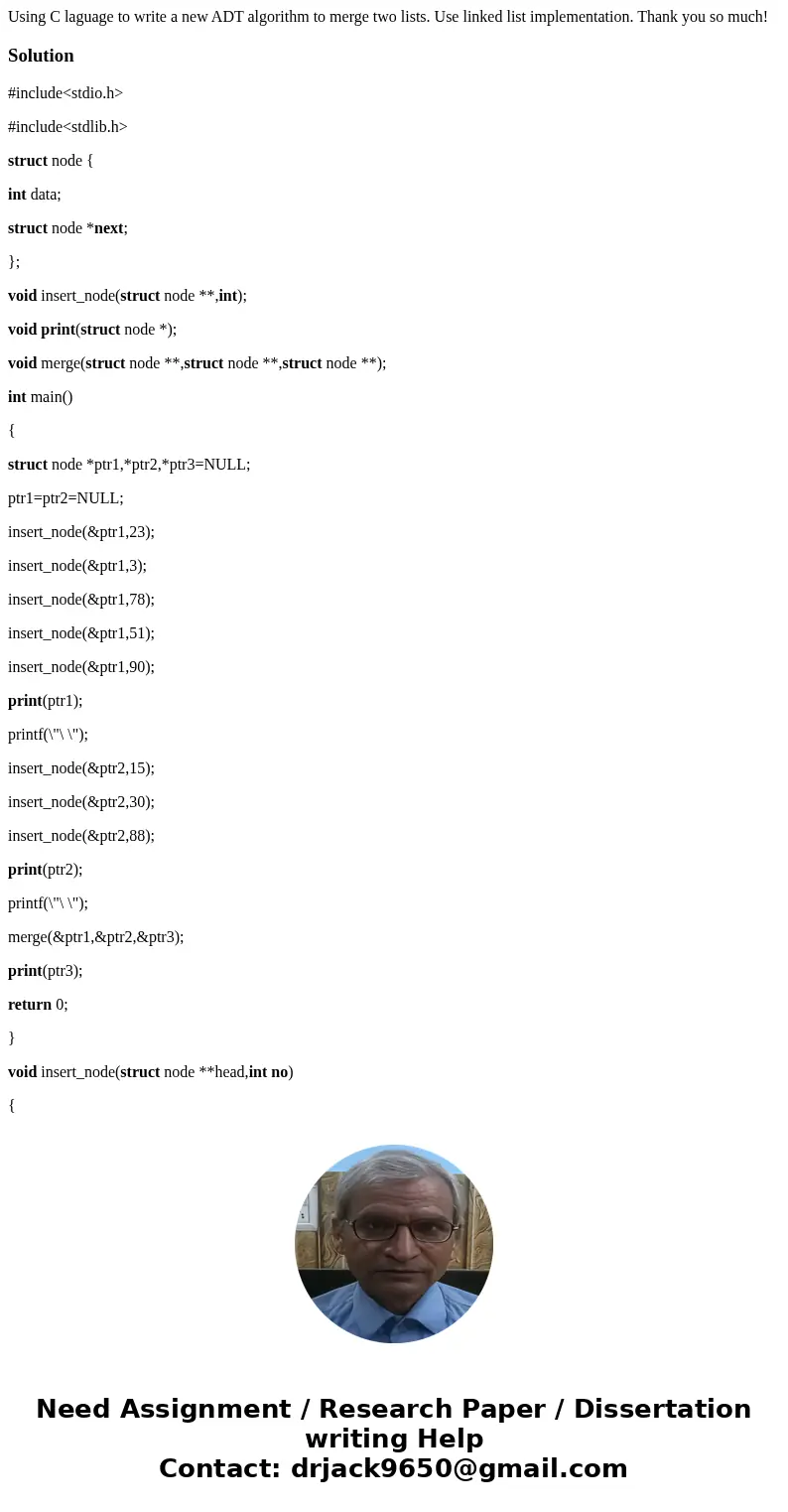 Using C laguage to write a new ADT algorithm to merge two lists. Use linked list implementation. Thank you so much!Solution#include<stdio.h> #include<s Using C laguage to write a new ADT algorithm to merge two lists. Use linked list implementation. Thank you so much!Solution#include<stdio.h> #include<s