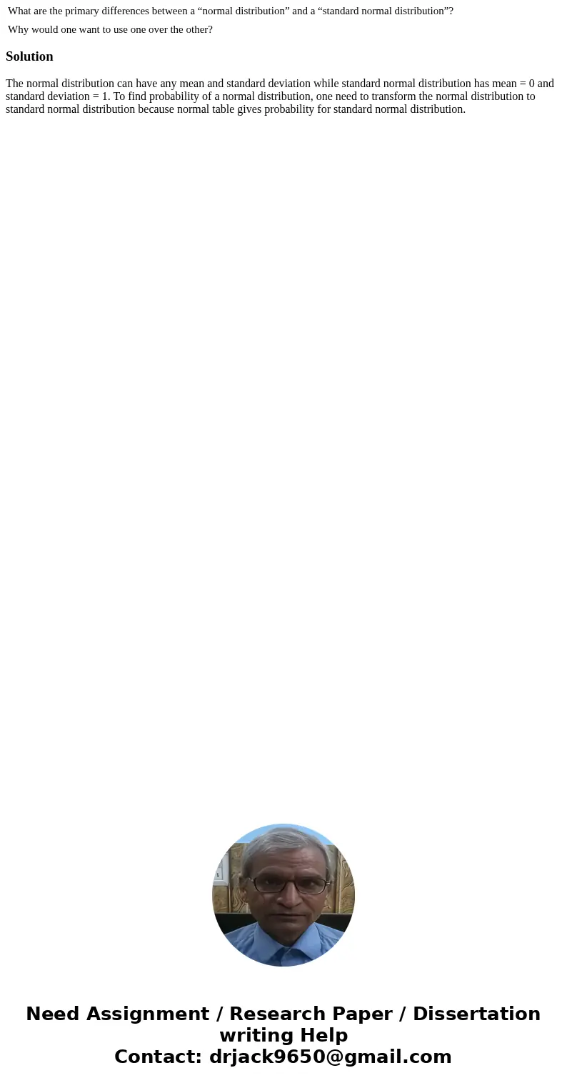 What are the primary differences between a “normal distribution” and a “standard normal distribution”? Why would one want to use one over the other?SolutionThe  What are the primary differences between a “normal distribution” and a “standard normal distribution”? Why would one want to use one over the other?SolutionThe