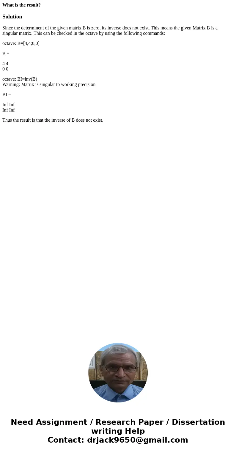What is the result?SolutionSince the determinent of the given matrix B is zero, its inverse does not exist. This means the given Matrix B is a singular matrix.  What is the result?SolutionSince the determinent of the given matrix B is zero, its inverse does not exist. This means the given Matrix B is a singular matrix.