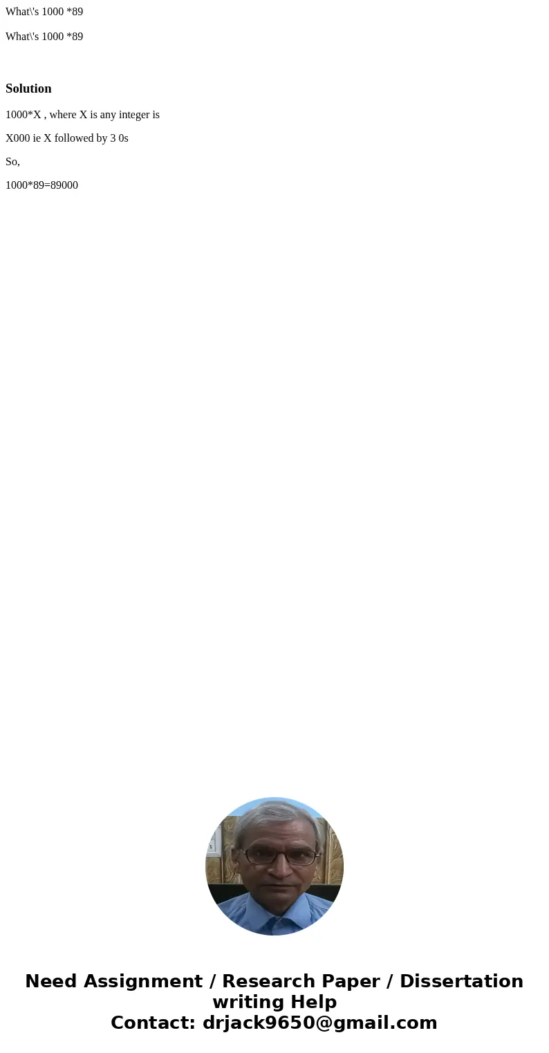 What\'s 1000 *89 What\'s 1000 *89 Solution1000*X , where X is any integer is X000 ie X followed by 3 0s So, 1000*89=89000  What\'s 1000 *89 What\'s 1000 *89 Solution1000*X , where X is any integer is X000 ie X followed by 3 0s So, 1000*89=89000