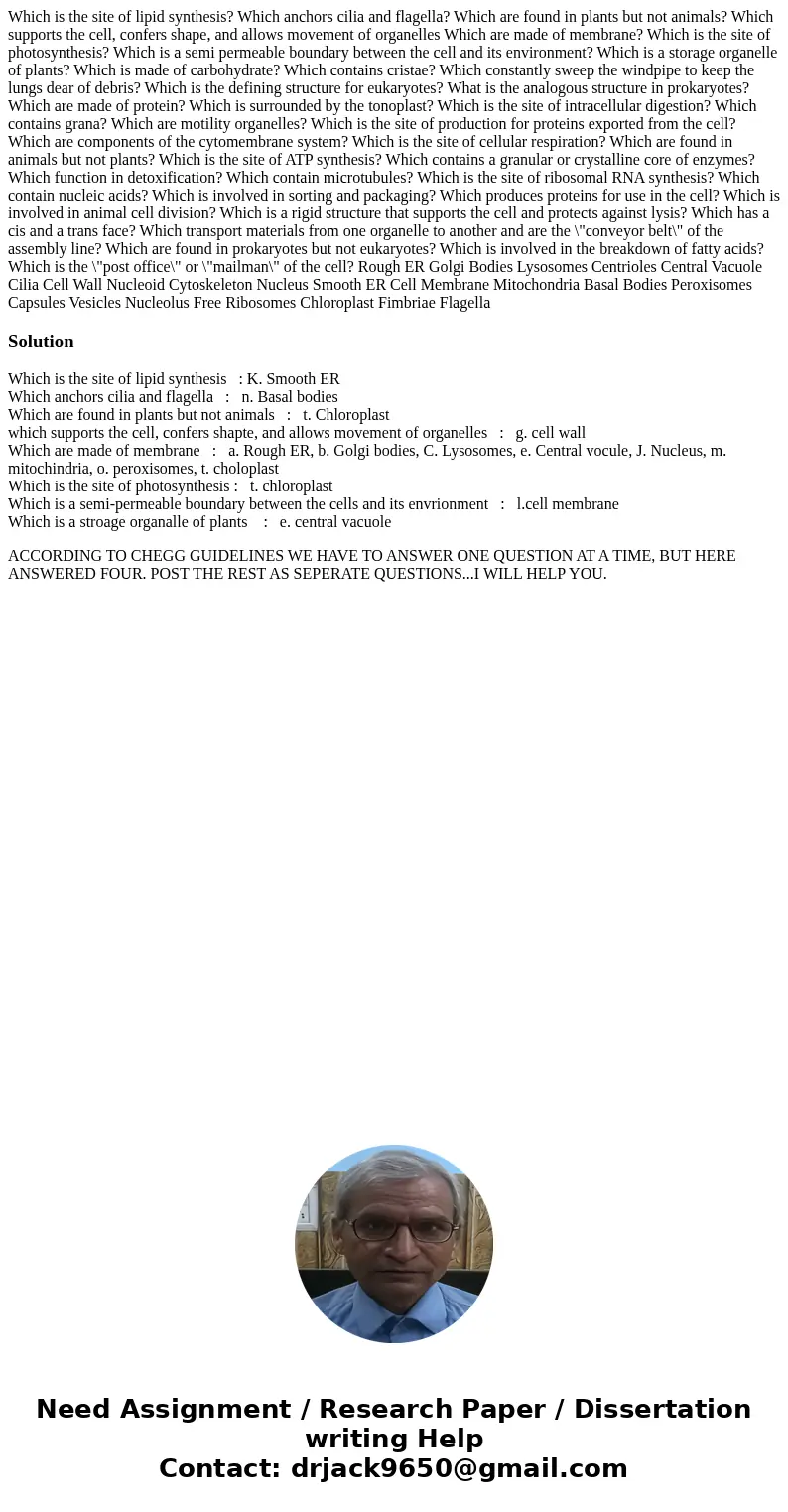  Which is the site of lipid synthesis? Which anchors cilia and flagella? Which are found in plants but not animals? Which supports the cell, confers shape, and 