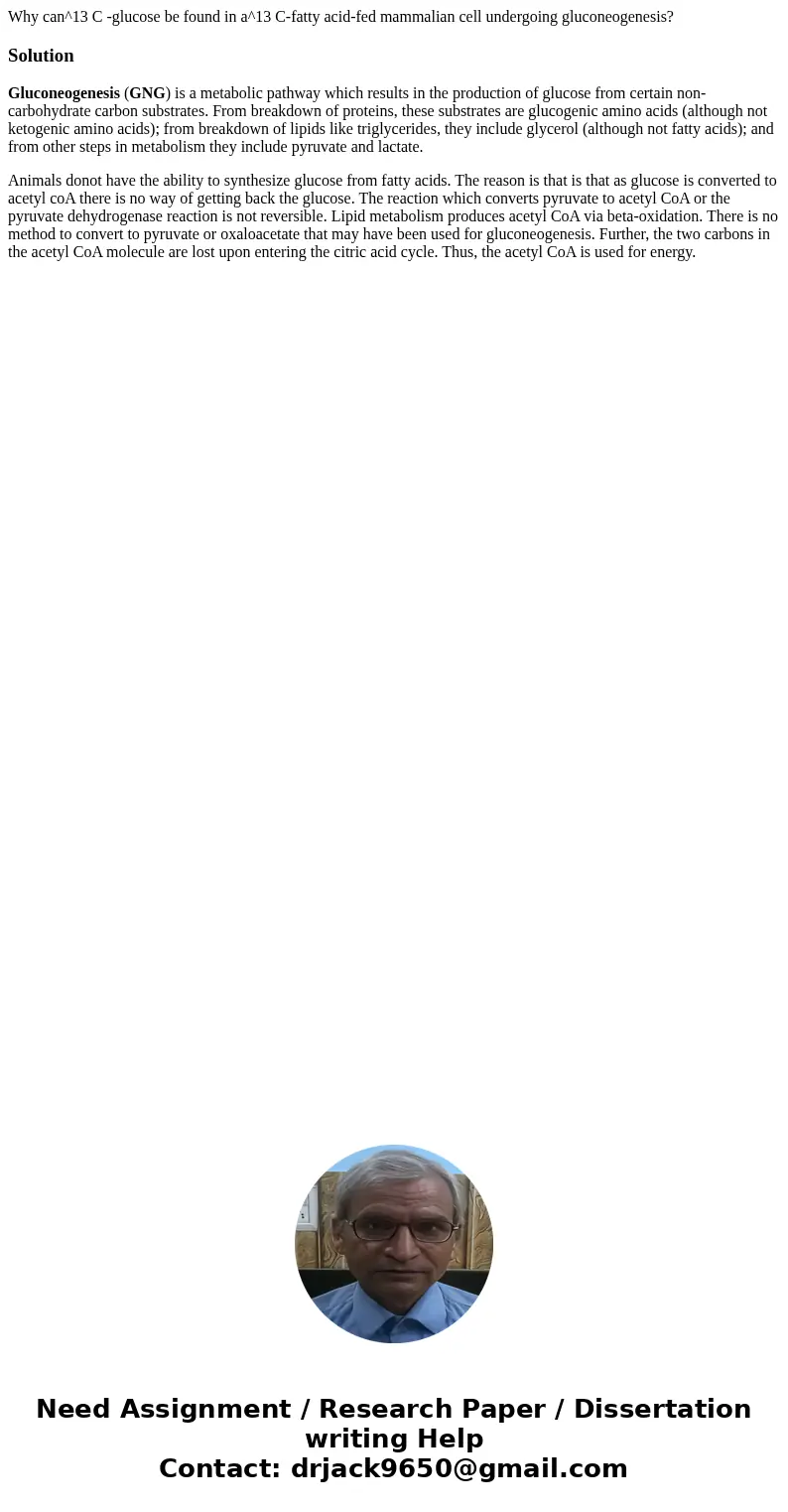 Why can^13 C -glucose be found in a^13 C-fatty acid-fed mammalian cell undergoing gluconeogenesis?SolutionGluconeogenesis (GNG) is a metabolic pathway which re  Why can^13 C -glucose be found in a^13 C-fatty acid-fed mammalian cell undergoing gluconeogenesis?SolutionGluconeogenesis (GNG) is a metabolic pathway which re
