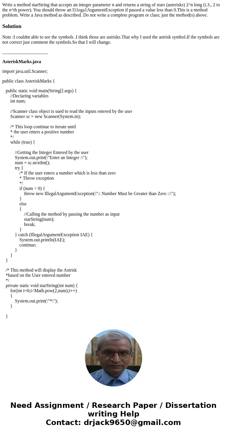 Write a method starString that accepts an integer parameter n and returns a string of stars (asterisks) 2^n long (i.3., 2 to the n^th power). You should throw   Write a method starString that accepts an integer parameter n and returns a string of stars (asterisks) 2^n long (i.3., 2 to the n^th power). You should throw