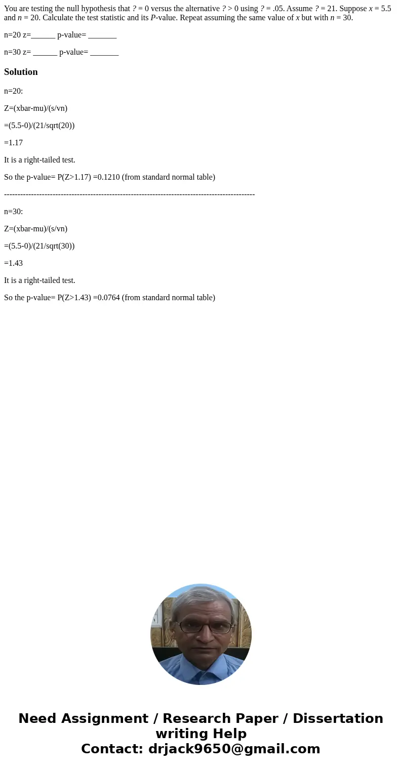 You are testing the null hypothesis that ? = 0 versus the alternative ? > 0 using ? = .05. Assume ? = 21. Suppose x = 5.5 and n = 20. Calculate the test stat You are testing the null hypothesis that ? = 0 versus the alternative ? > 0 using ? = .05. Assume ? = 21. Suppose x = 5.5 and n = 20. Calculate the test stat