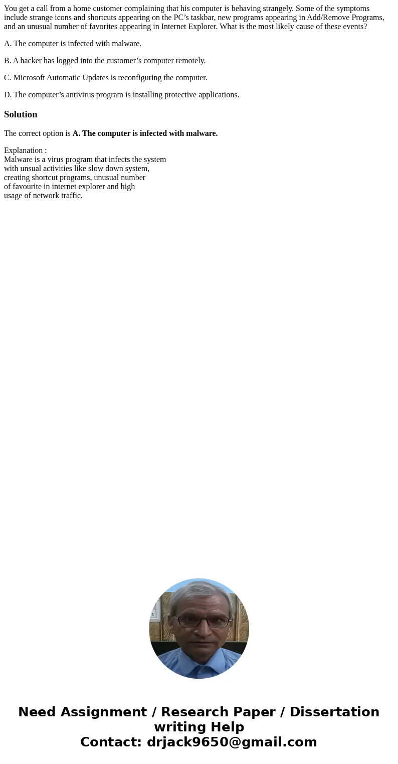 You get a call from a home customer complaining that his computer is behaving strangely. Some of the symptoms include strange icons and shortcuts appearing on t