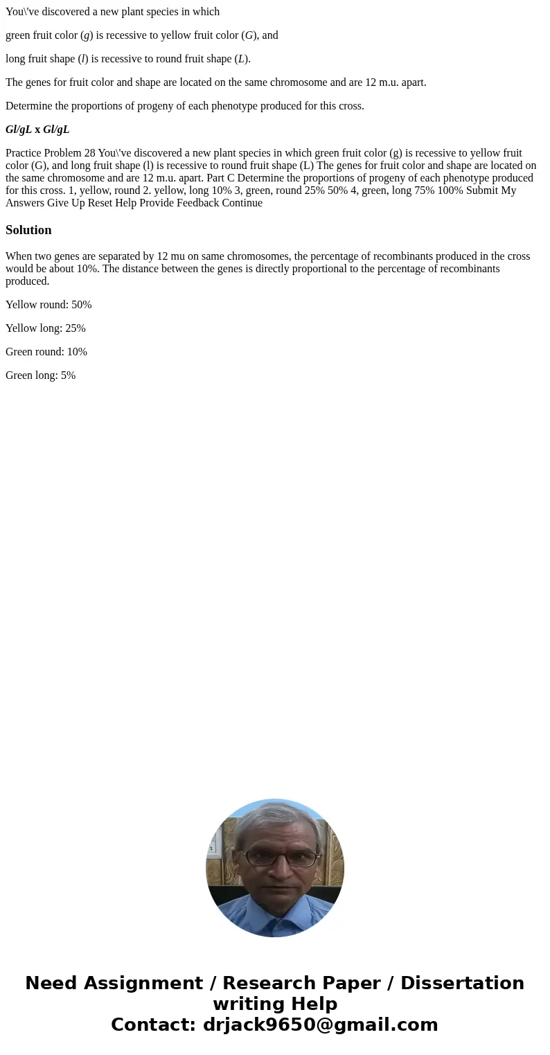 You\'ve discovered a new plant species in which green fruit color (g) is recessive to yellow fruit color (G), and long fruit shape (l) is recessive to round fru You\'ve discovered a new plant species in which green fruit color (g) is recessive to yellow fruit color (G), and long fruit shape (l) is recessive to round fru