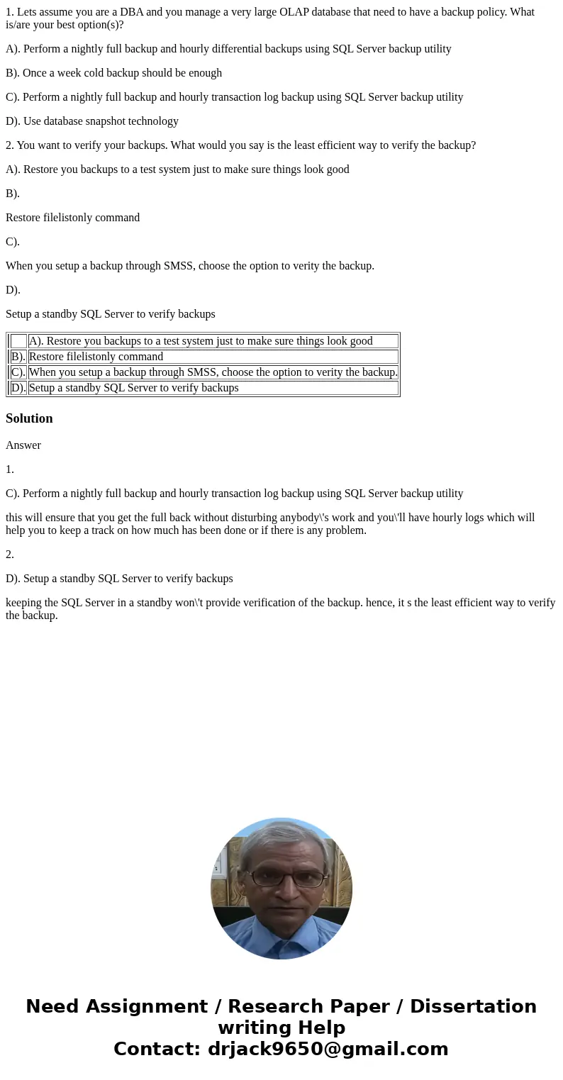 1. Lets assume you are a DBA and you manage a very large OLAP database that need to have a backup policy. What is/are your best option(s)? A). Perform a nightly 1. Lets assume you are a DBA and you manage a very large OLAP database that need to have a backup policy. What is/are your best option(s)? A). Perform a nightly