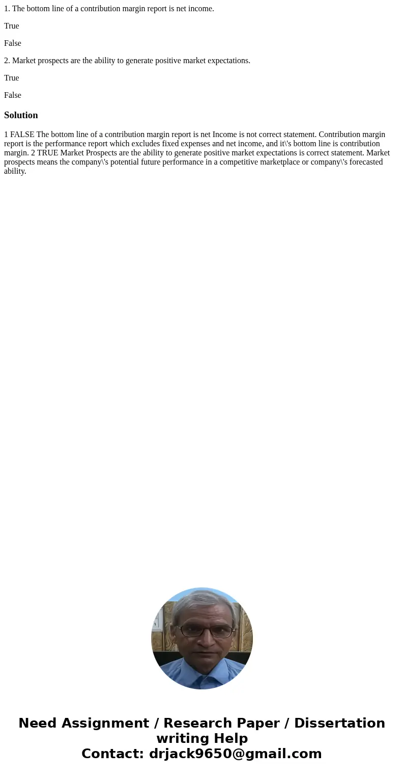1. The bottom line of a contribution margin report is net income. True False 2. Market prospects are the ability to generate positive market expectations. True  1. The bottom line of a contribution margin report is net income. True False 2. Market prospects are the ability to generate positive market expectations. True