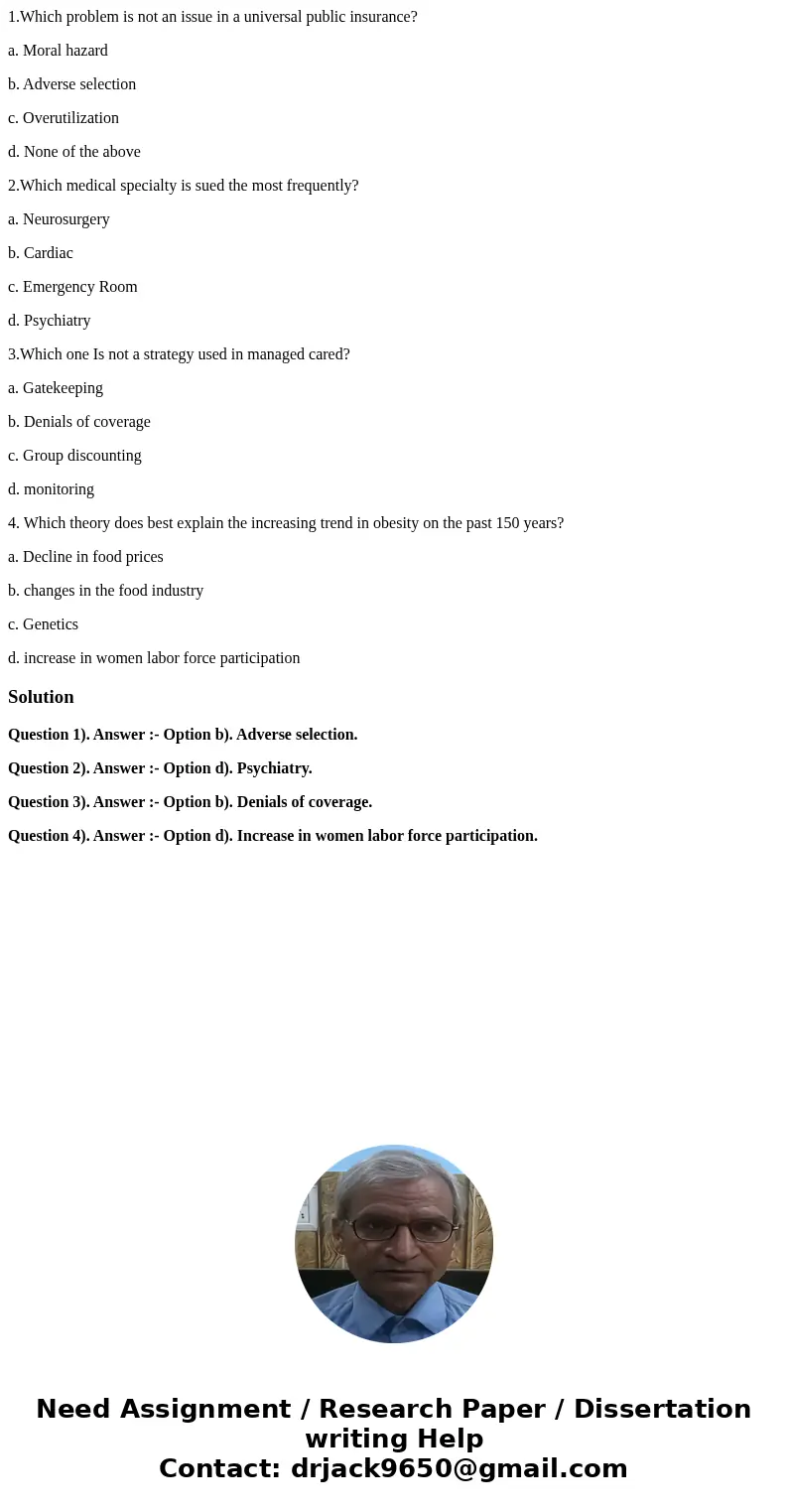 1.Which problem is not an issue in a universal public insurance? a. Moral hazard b. Adverse selection c. Overutilization d. None of the above 2.Which medical sp 1.Which problem is not an issue in a universal public insurance? a. Moral hazard b. Adverse selection c. Overutilization d. None of the above 2.Which medical sp
