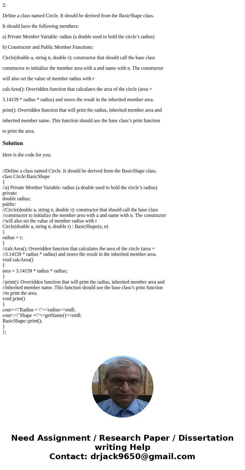 2: Define a class named Circle. It should be derived from the BasicShape class. It should have the following members: a) Private Member Variable: radius (a doub 2: Define a class named Circle. It should be derived from the BasicShape class. It should have the following members: a) Private Member Variable: radius (a doub