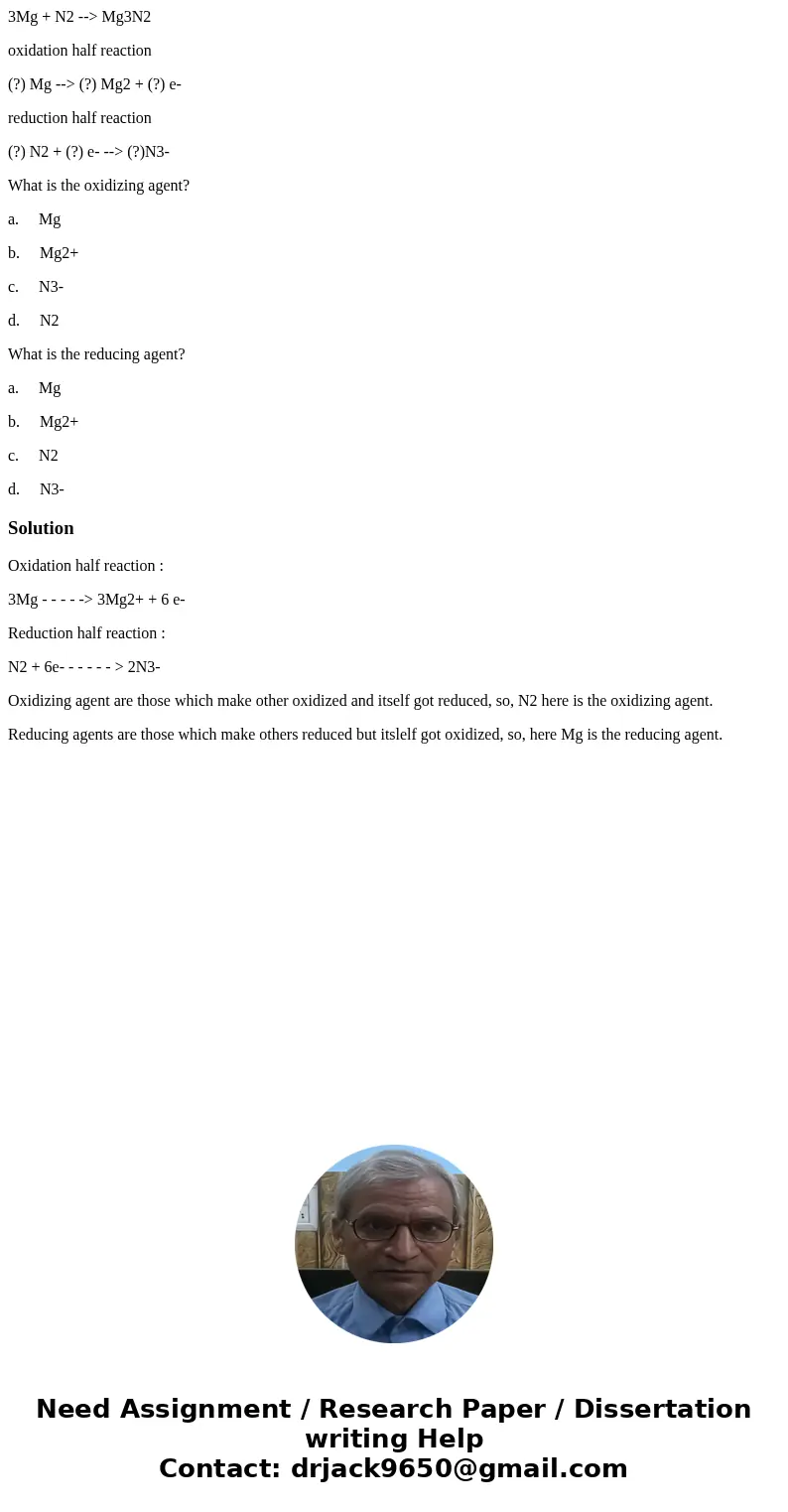 3Mg + N2 --> Mg3N2 oxidation half reaction (?) Mg --> (?) Mg2 + (?) e- reduction half reaction (?) N2 + (?) e- --> (?)N3- What is the oxidizing agent?  3Mg + N2 --> Mg3N2 oxidation half reaction (?) Mg --> (?) Mg2 + (?) e- reduction half reaction (?) N2 + (?) e- --> (?)N3- What is the oxidizing agent?
