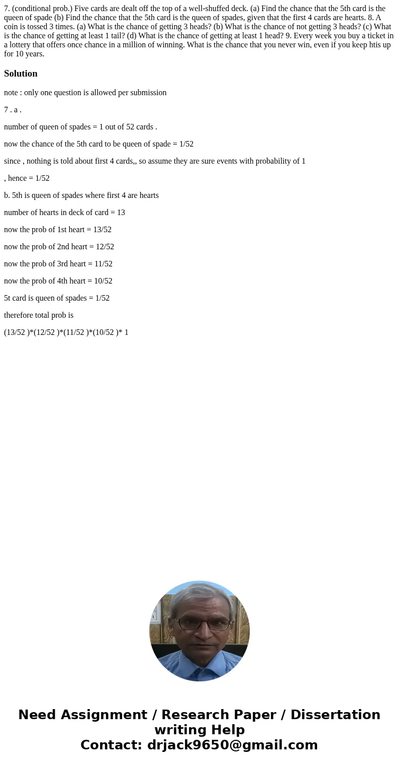 7. (conditional prob.) Five cards are dealt off the top of a well-shuffed deck. (a) Find the chance that the 5th card is the queen of spade (b) Find the chance  7. (conditional prob.) Five cards are dealt off the top of a well-shuffed deck. (a) Find the chance that the 5th card is the queen of spade (b) Find the chance