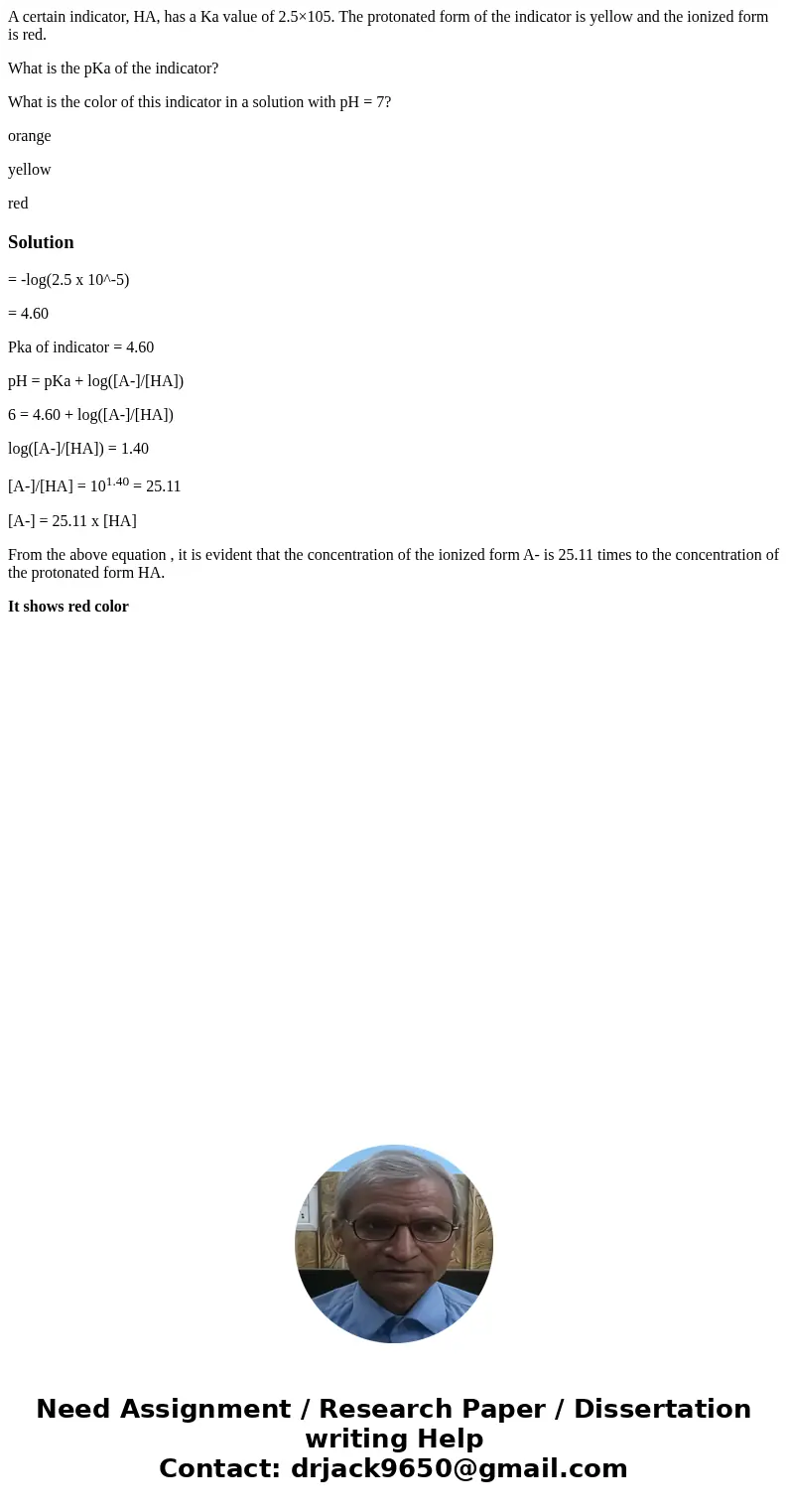 A certain indicator, HA, has a Ka value of 2.5×105. The protonated form of the indicator is yellow and the ionized form is red. What is the pKa of the indicator A certain indicator, HA, has a Ka value of 2.5×105. The protonated form of the indicator is yellow and the ionized form is red. What is the pKa of the indicator