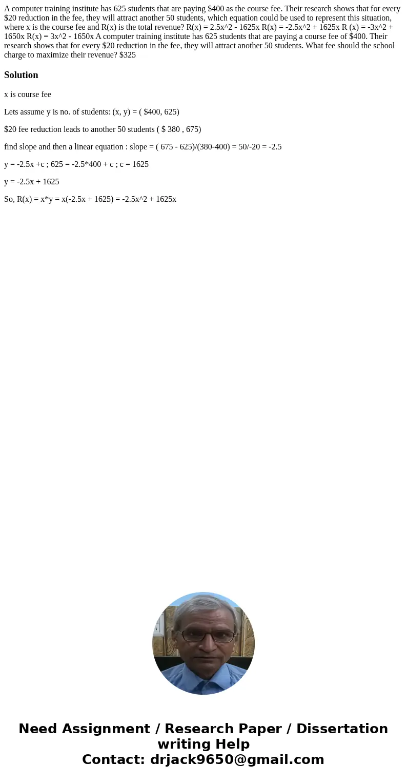 A computer training institute has 625 students that are paying $400 as the course fee. Their research shows that for every $20 reduction in the fee, they will   A computer training institute has 625 students that are paying $400 as the course fee. Their research shows that for every $20 reduction in the fee, they will