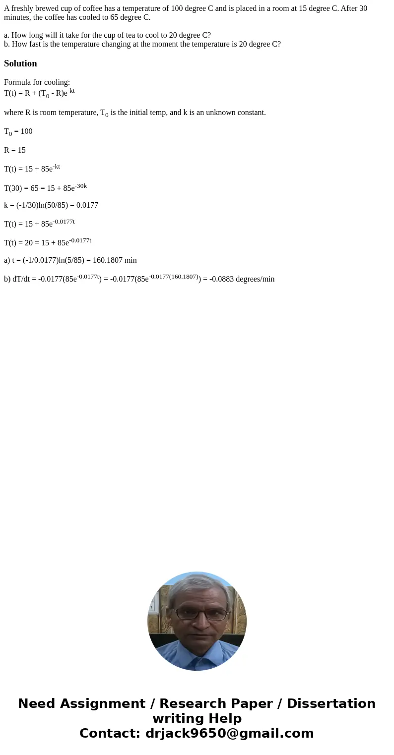 A freshly brewed cup of coffee has a temperature of 100 degree C and is placed in a room at 15 degree C. After 30 minutes, the coffee has cooled to 65 degree C. A freshly brewed cup of coffee has a temperature of 100 degree C and is placed in a room at 15 degree C. After 30 minutes, the coffee has cooled to 65 degree C.