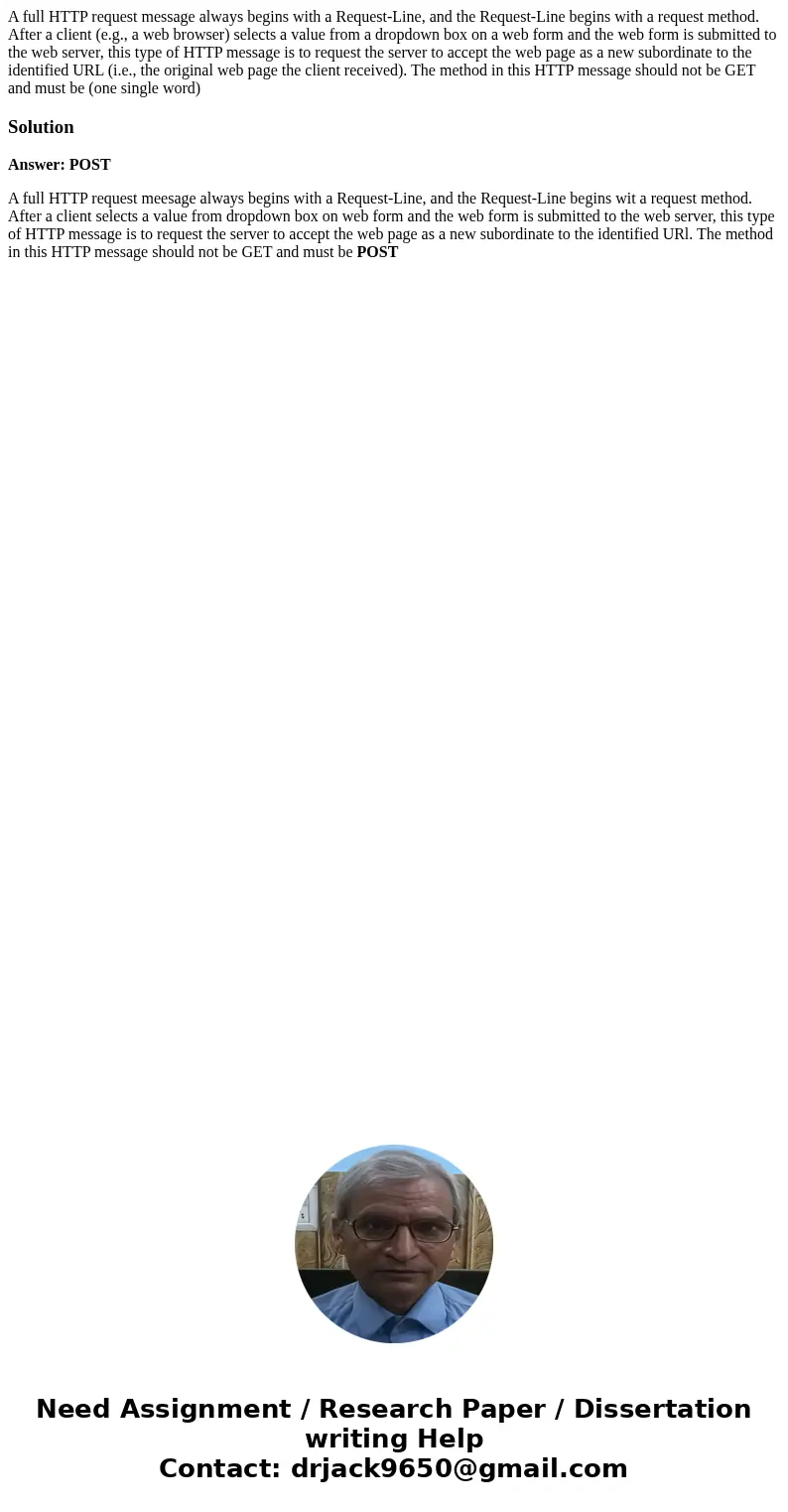 A full HTTP request message always begins with a Request-Line, and the Request-Line begins with a request method. After a client (e.g., a web browser) selects   A full HTTP request message always begins with a Request-Line, and the Request-Line begins with a request method. After a client (e.g., a web browser) selects