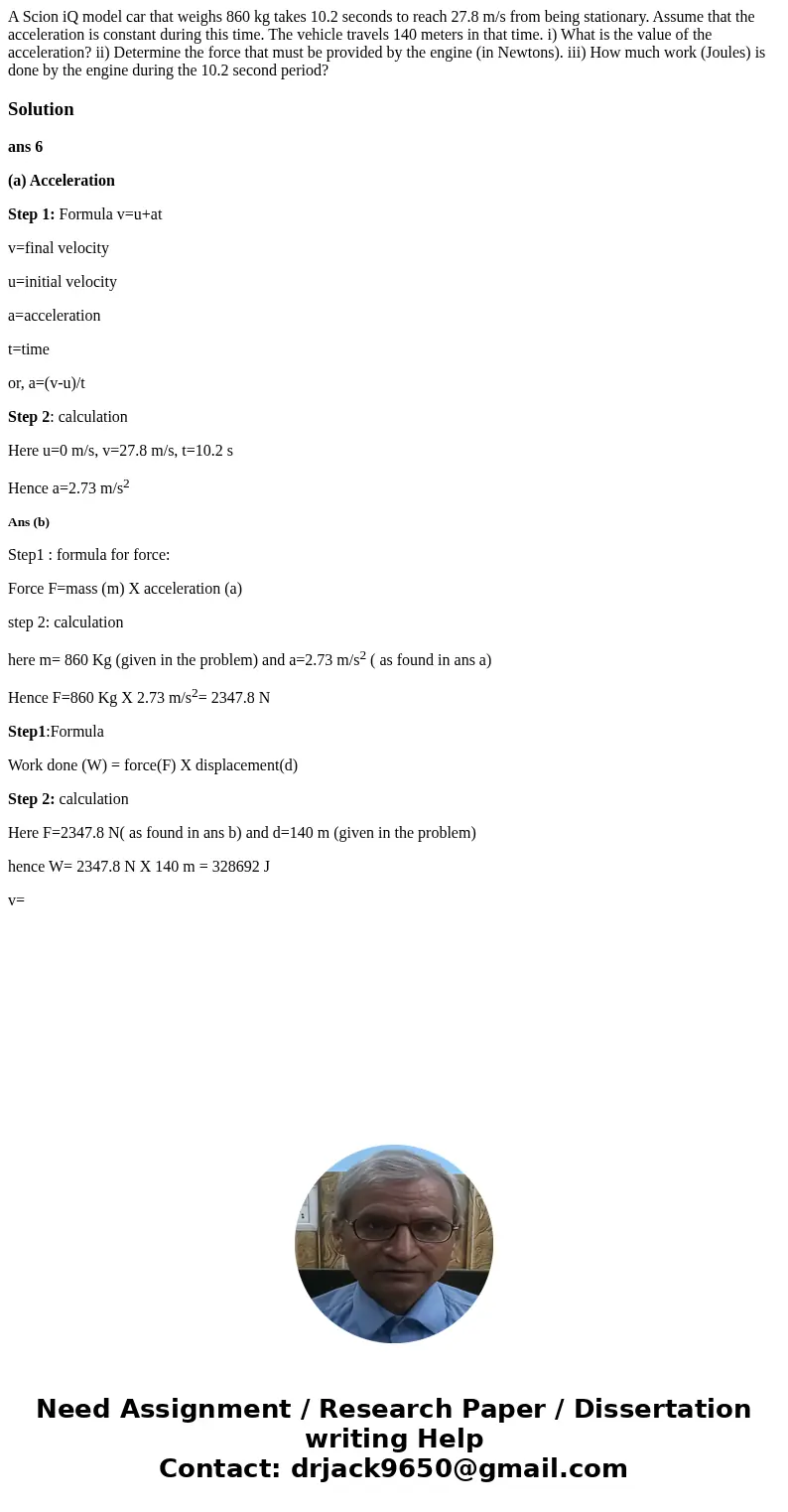 A Scion iQ model car that weighs 860 kg takes 10.2 seconds to reach 27.8 m/s from being stationary. Assume that the acceleration is constant during this time.   A Scion iQ model car that weighs 860 kg takes 10.2 seconds to reach 27.8 m/s from being stationary. Assume that the acceleration is constant during this time.