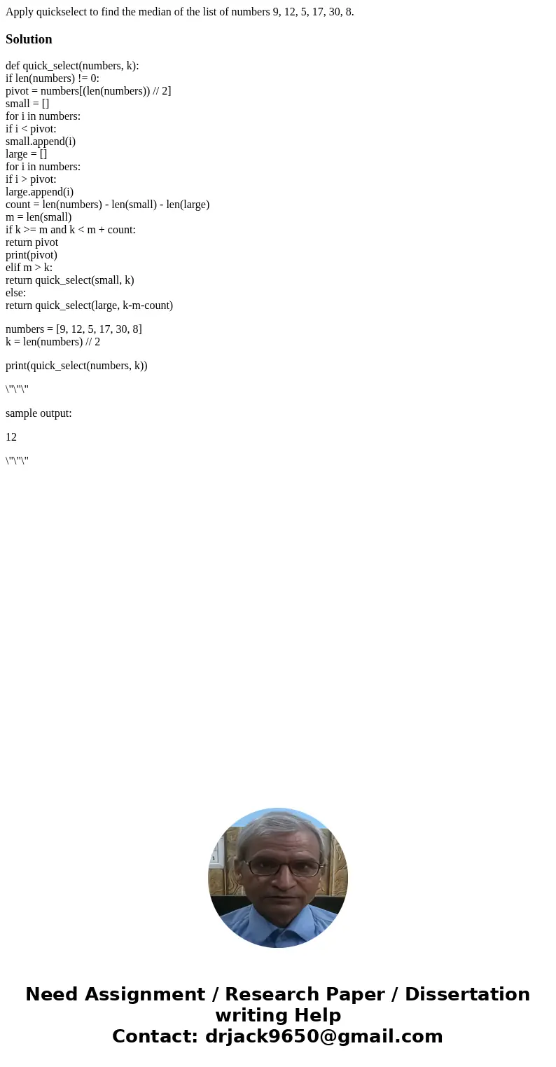 Apply quickselect to find the median of the list of numbers 9, 12, 5, 17, 30, 8.Solutiondef quick_select(numbers, k): if len(numbers) != 0: pivot = numbers[(len Apply quickselect to find the median of the list of numbers 9, 12, 5, 17, 30, 8.Solutiondef quick_select(numbers, k): if len(numbers) != 0: pivot = numbers[(len