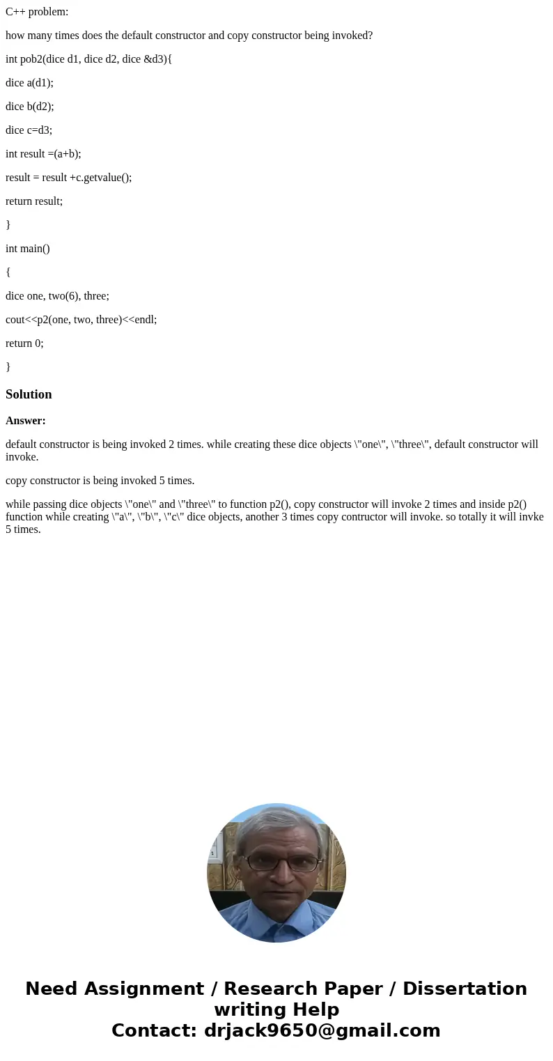 C++ problem: how many times does the default constructor and copy constructor being invoked? int pob2(dice d1, dice d2, dice &d3){ dice a(d1); dice b(d2); d C++ problem: how many times does the default constructor and copy constructor being invoked? int pob2(dice d1, dice d2, dice &d3){ dice a(d1); dice b(d2); d