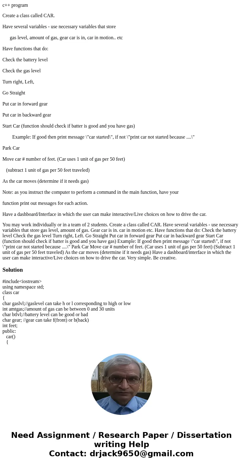 c++ program Create a class called CAR. Have several variables - use necessary variables that store gas level, amount of gas, gear car is in, car in motion.. etc c++ program Create a class called CAR. Have several variables - use necessary variables that store gas level, amount of gas, gear car is in, car in motion.. etc