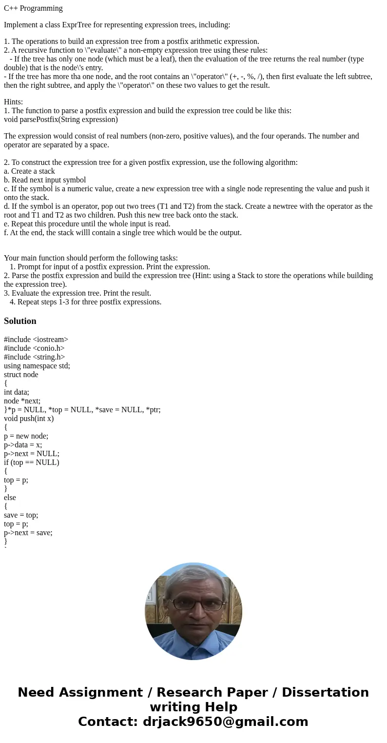 C++ Programming Implement a class ExprTree for representing expression trees, including: 1. The operations to build an expression tree from a postfix arithmetic C++ Programming Implement a class ExprTree for representing expression trees, including: 1. The operations to build an expression tree from a postfix arithmetic