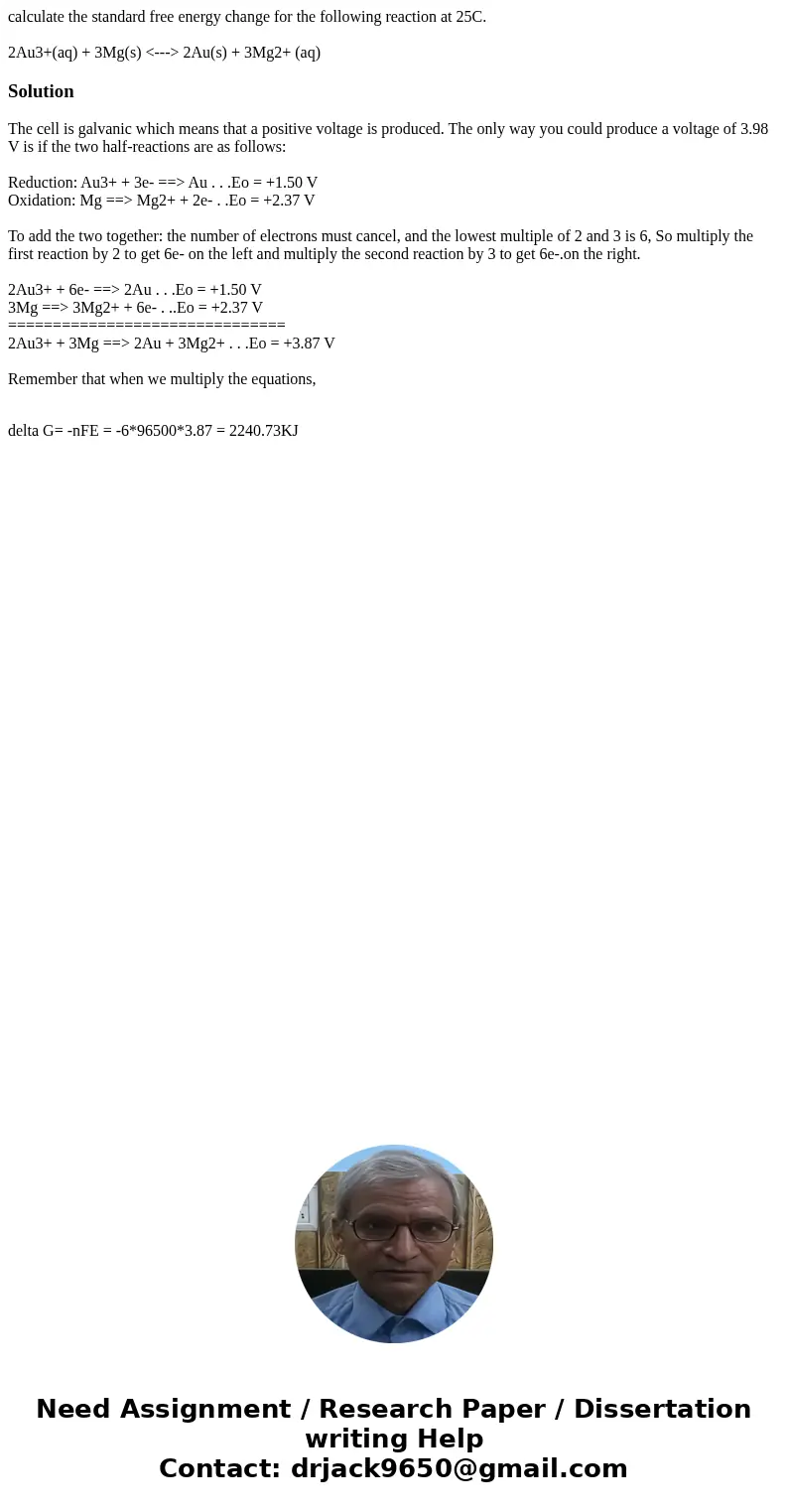 calculate the standard free energy change for the following reaction at 25C. 2Au3+(aq) + 3Mg(s) <---> 2Au(s) + 3Mg2+ (aq)Solution The cell is galvanic whi calculate the standard free energy change for the following reaction at 25C. 2Au3+(aq) + 3Mg(s) <---> 2Au(s) + 3Mg2+ (aq)Solution The cell is galvanic whi