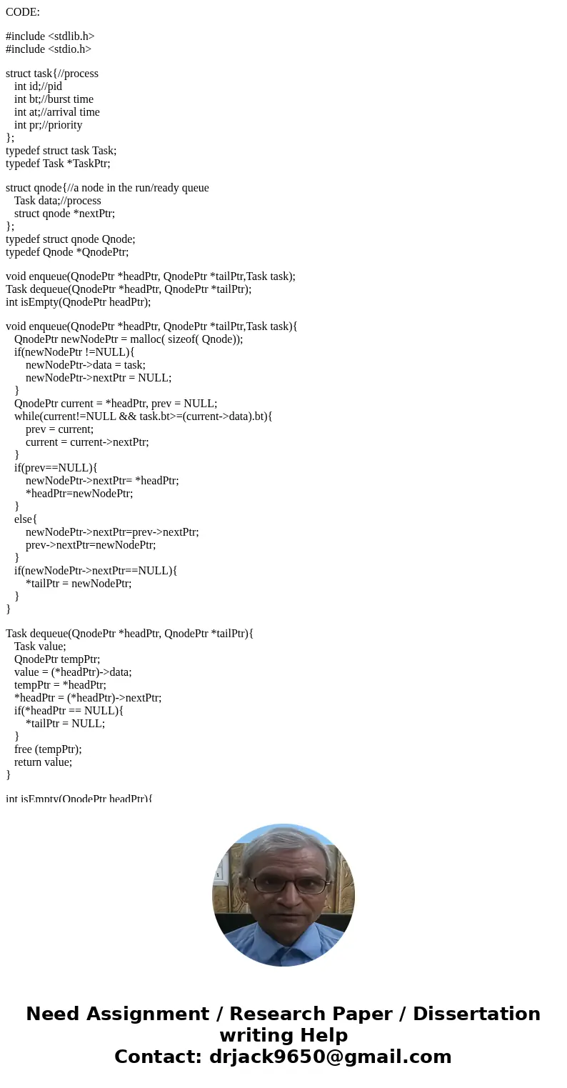 CODE: #include <stdlib.h> #include <stdio.h> struct task{//process int id;//pid int bt;//burst time int at;//arrival time int pr;//priority }; typed CODE: #include <stdlib.h> #include <stdio.h> struct task{//process int id;//pid int bt;//burst time int at;//arrival time int pr;//priority }; typed