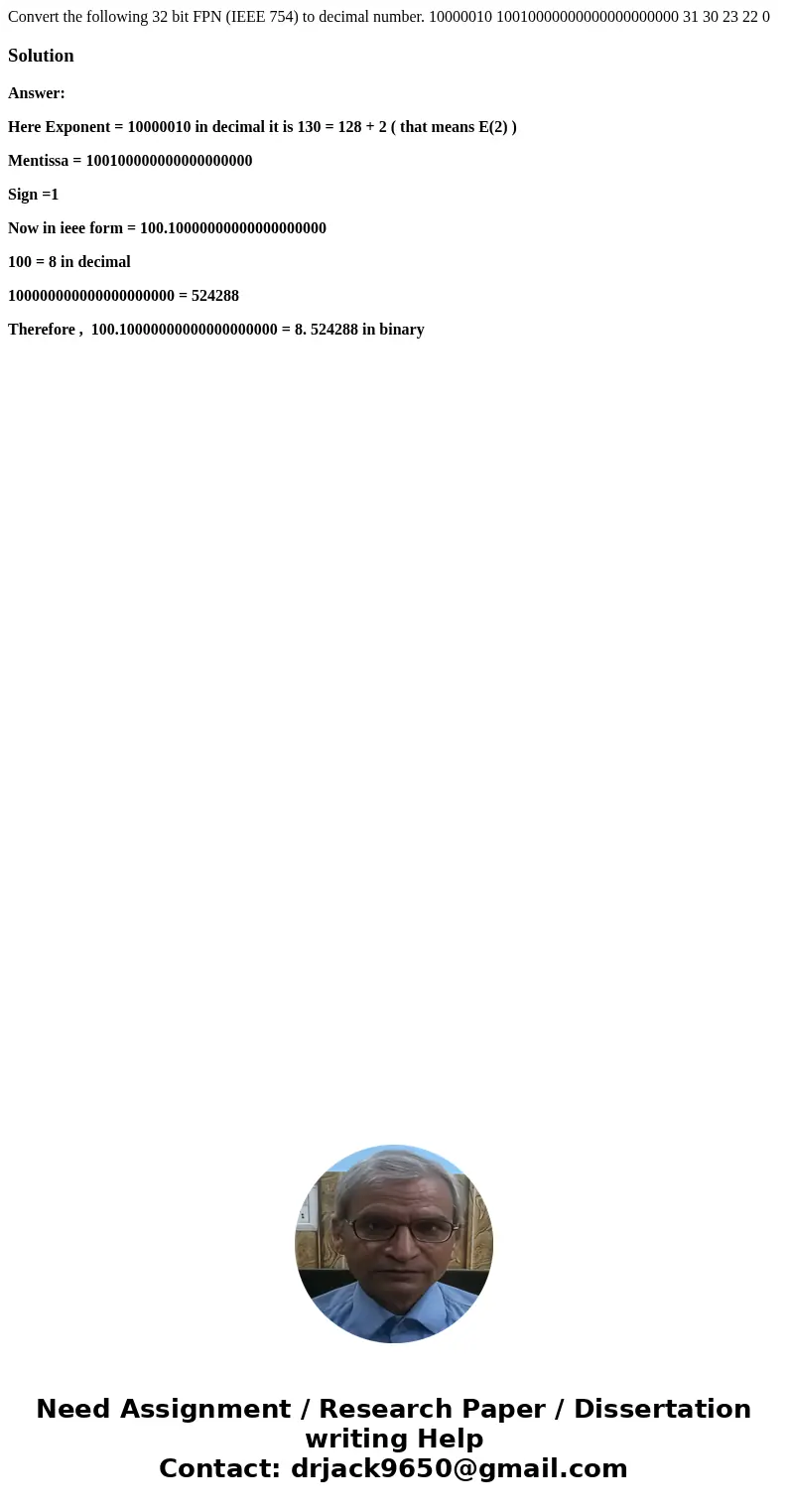Convert the following 32 bit FPN (IEEE 754) to decimal number. 10000010 10010000000000000000000 31 30 23 22 0SolutionAnswer: Here Exponent = 10000010 in decima  Convert the following 32 bit FPN (IEEE 754) to decimal number. 10000010 10010000000000000000000 31 30 23 22 0SolutionAnswer: Here Exponent = 10000010 in decima