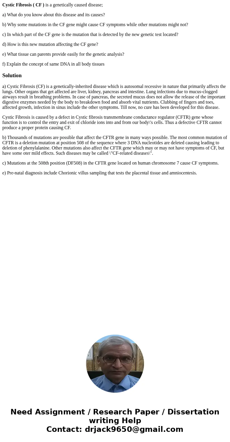 Cystic Fibrosis ( CF ) is a genetically caused disease; a) What do you know about this disease and its causes? b) Why some mutations in the CF gene might cause  Cystic Fibrosis ( CF ) is a genetically caused disease; a) What do you know about this disease and its causes? b) Why some mutations in the CF gene might cause