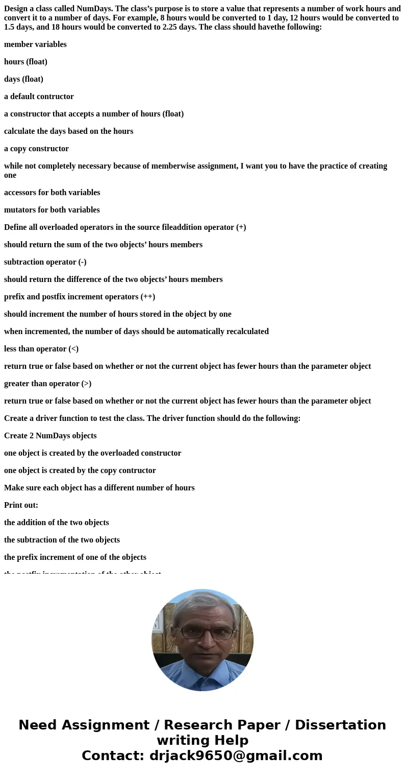 Design a class called NumDays. The class’s purpose is to store a value that represents a number of work hours and convert it to a number of days. For example, 8 Design a class called NumDays. The class’s purpose is to store a value that represents a number of work hours and convert it to a number of days. For example, 8