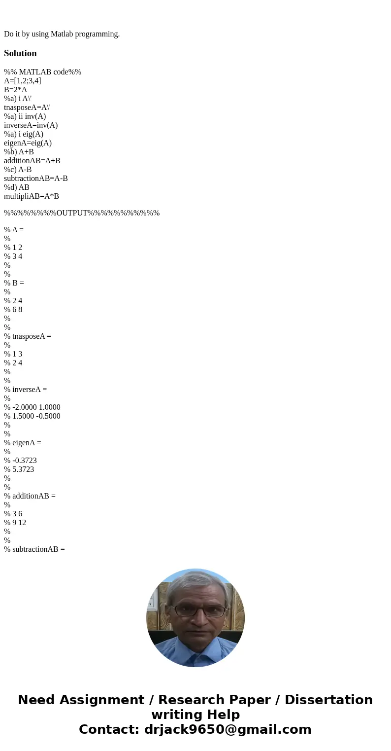  Do it by using Matlab programming.Solution%% MATLAB code%% A=[1,2;3,4] B=2*A %a) i A\' tnasposeA=A\' %a) ii inv(A) inverseA=inv(A) %a) i eig(A) eigenA=eig(A) %