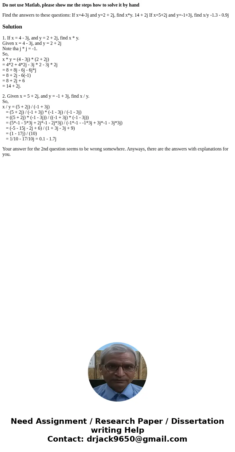 Do not use Matlab, please show me the steps how to solve it by hand Find the answers to these questions: If x=4-3j and y=2 + 2j, find x*y. 14 + 2j If x=5+2j and Do not use Matlab, please show me the steps how to solve it by hand Find the answers to these questions: If x=4-3j and y=2 + 2j, find x*y. 14 + 2j If x=5+2j and