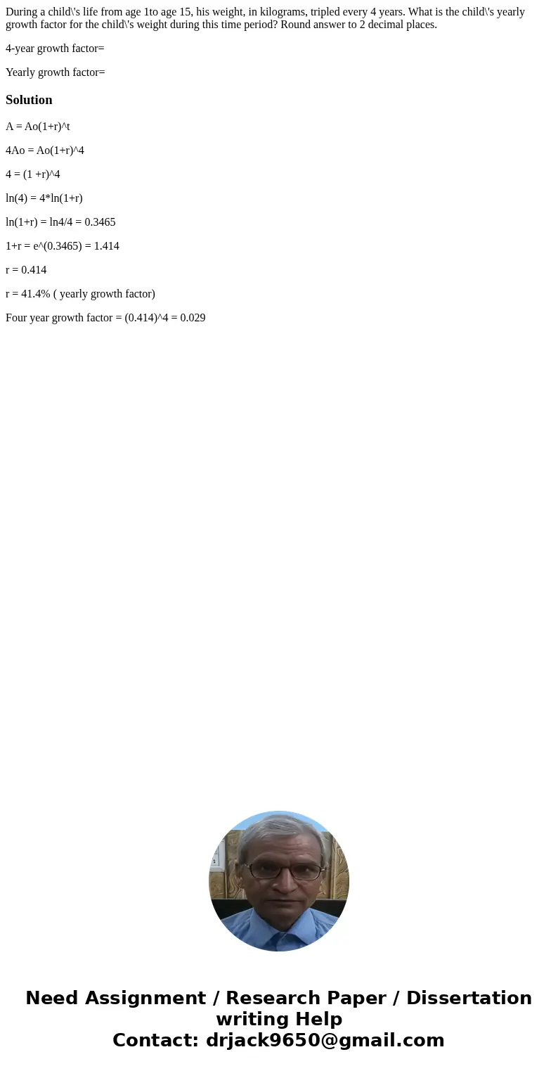 During a child\'s life from age 1to age 15, his weight, in kilograms, tripled every 4 years. What is the child\'s yearly growth factor for the child\'s weight d During a child\'s life from age 1to age 15, his weight, in kilograms, tripled every 4 years. What is the child\'s yearly growth factor for the child\'s weight d