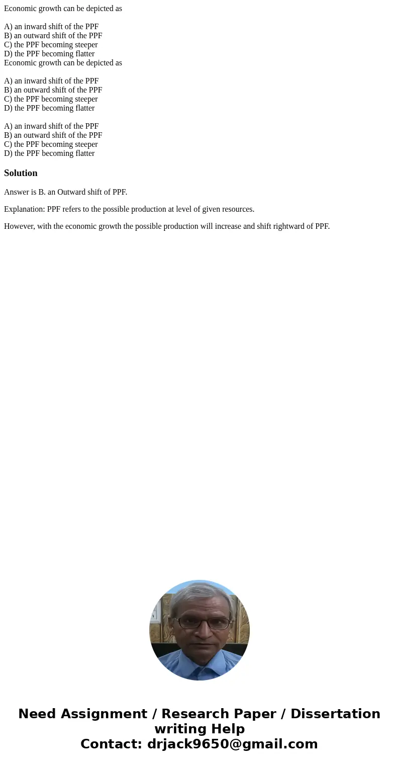 Economic growth can be depicted as A) an inward shift of the PPF B) an outward shift of the PPF C) the PPF becoming steeper D) the PPF becoming flatter Economi  Economic growth can be depicted as A) an inward shift of the PPF B) an outward shift of the PPF C) the PPF becoming steeper D) the PPF becoming flatter Economi