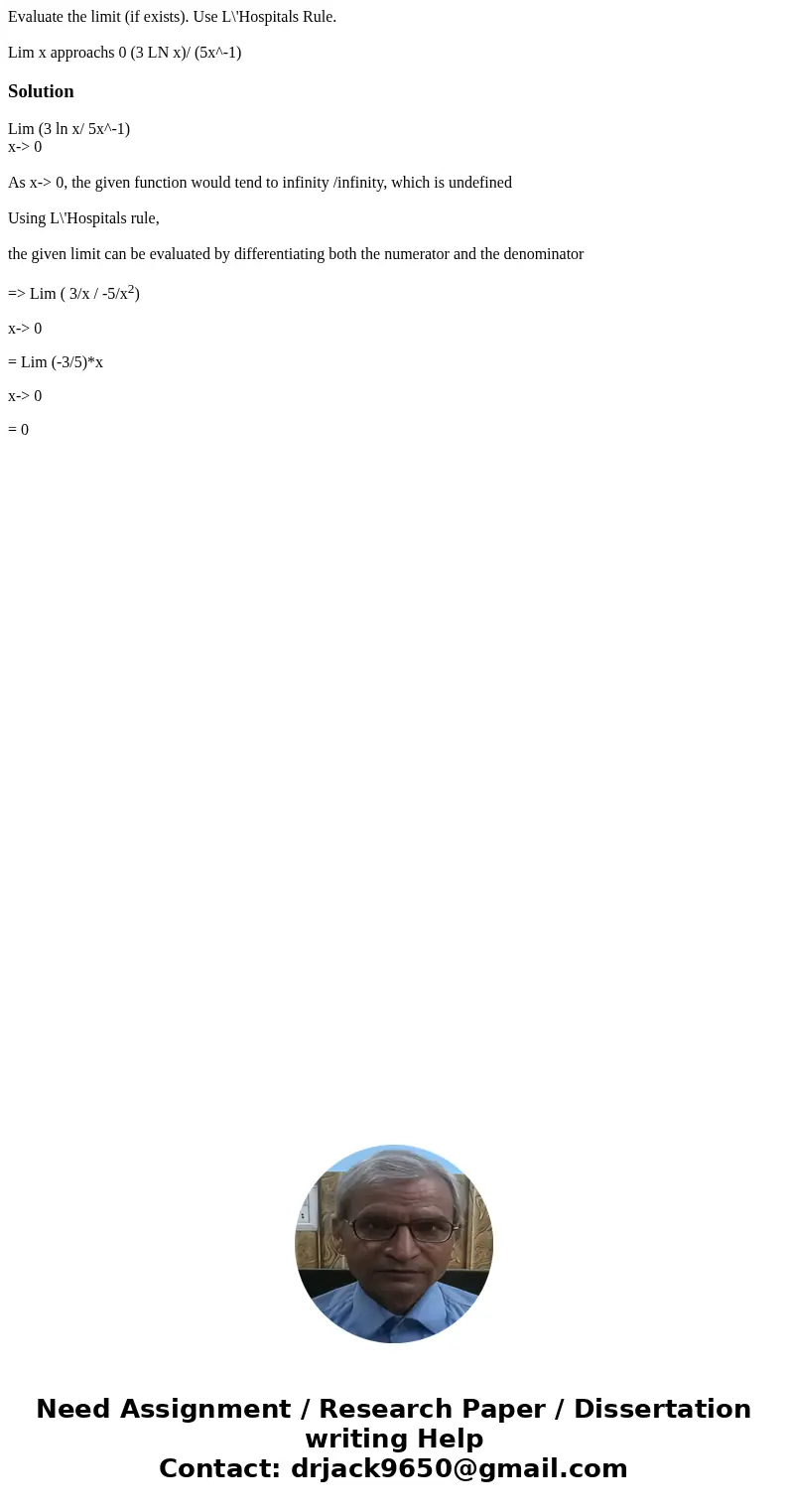 Evaluate the limit (if exists). Use L\'Hospitals Rule. Lim x approachs 0 (3 LN x)/ (5x^-1)SolutionLim (3 ln x/ 5x^-1) x-> 0 As x-> 0, the given function w Evaluate the limit (if exists). Use L\'Hospitals Rule. Lim x approachs 0 (3 LN x)/ (5x^-1)SolutionLim (3 ln x/ 5x^-1) x-> 0 As x-> 0, the given function w
