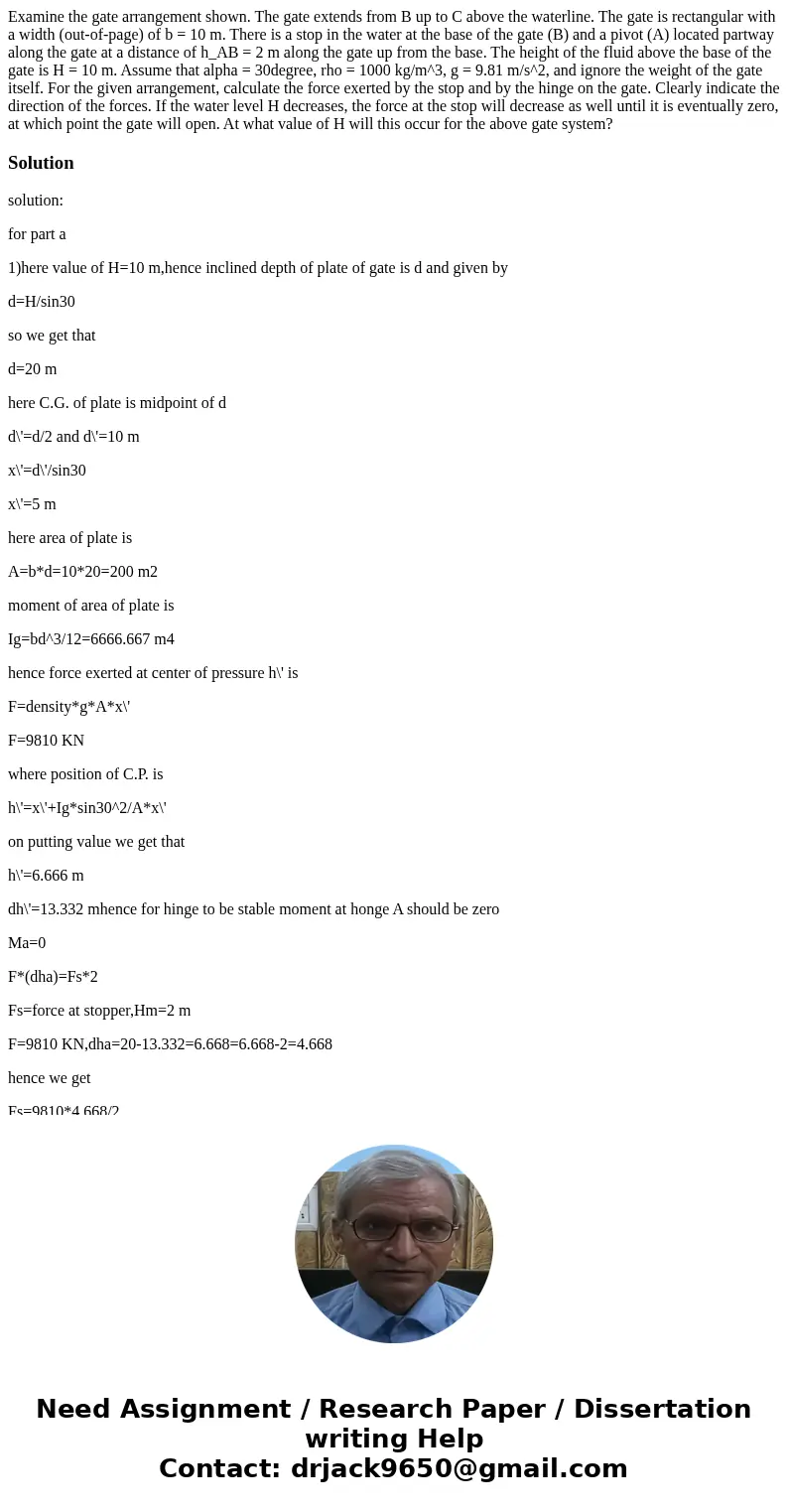 Examine the gate arrangement shown. The gate extends from B up to C above the waterline. The gate is rectangular with a width (out-of-page) of b = 10 m. There   Examine the gate arrangement shown. The gate extends from B up to C above the waterline. The gate is rectangular with a width (out-of-page) of b = 10 m. There