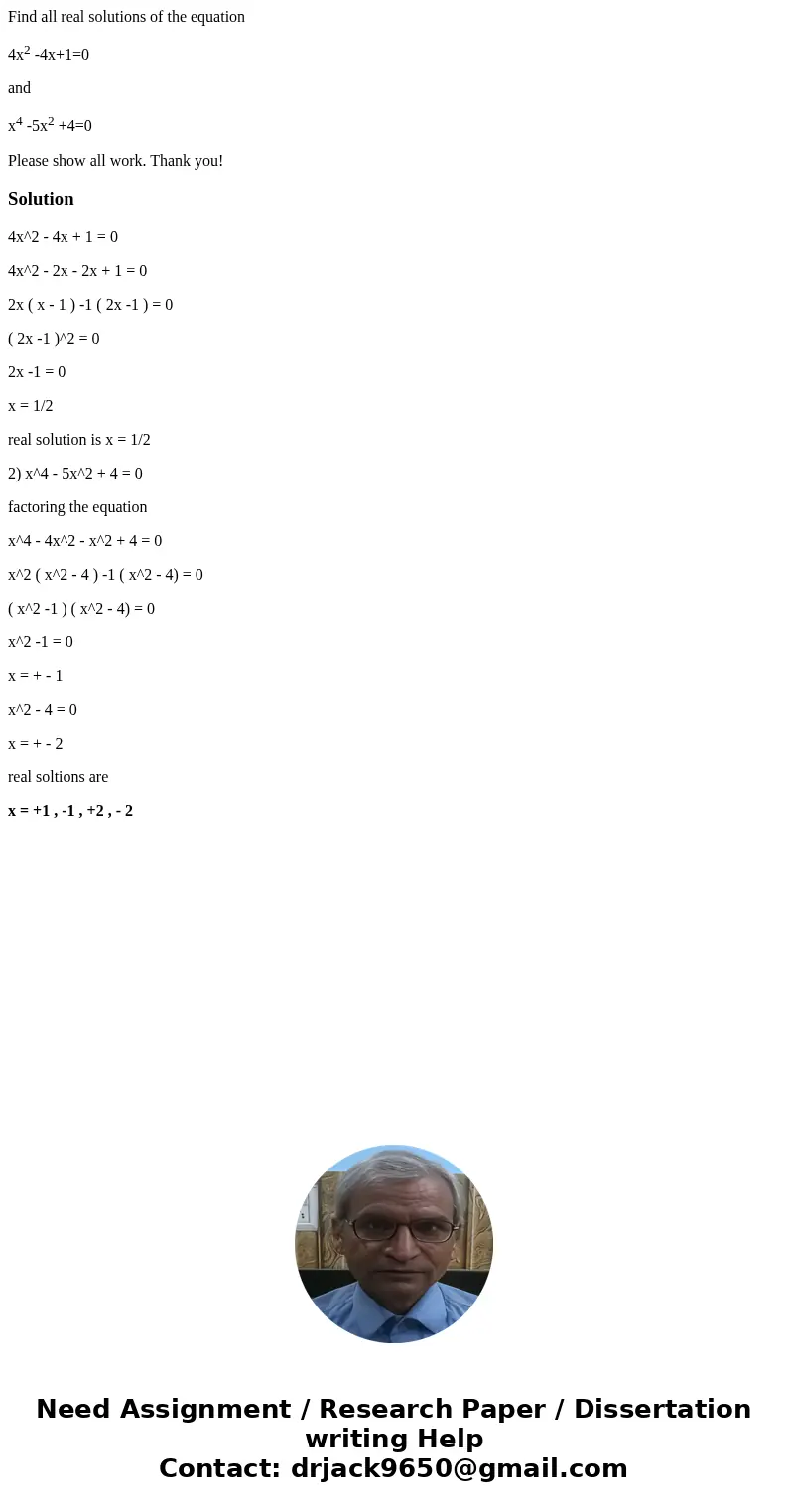 Find all real solutions of the equation 4x2 -4x+1=0 and x4 -5x2 +4=0 Please show all work. Thank you!Solution4x^2 - 4x + 1 = 0 4x^2 - 2x - 2x + 1 = 0 2x ( x - 1 Find all real solutions of the equation 4x2 -4x+1=0 and x4 -5x2 +4=0 Please show all work. Thank you!Solution4x^2 - 4x + 1 = 0 4x^2 - 2x - 2x + 1 = 0 2x ( x - 1