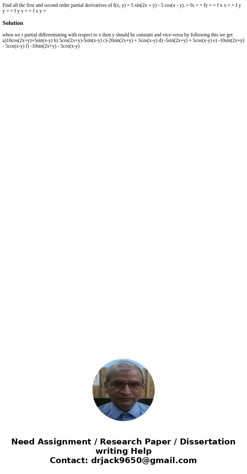 Find all the first and second order partial derivatives of f(x, y) = 5 sin(2x + y) - 5 cos(x - y). = fx = = fy = = f x x = = f y y = = f y x = = f x y = Soluti  Find all the first and second order partial derivatives of f(x, y) = 5 sin(2x + y) - 5 cos(x - y). = fx = = fy = = f x x = = f y y = = f y x = = f x y = Soluti